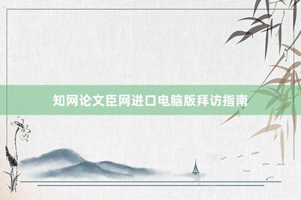 知网论文臣网进口电脑版拜访指南