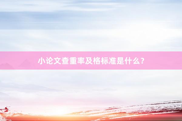 小论文查重率及格标准是什么？